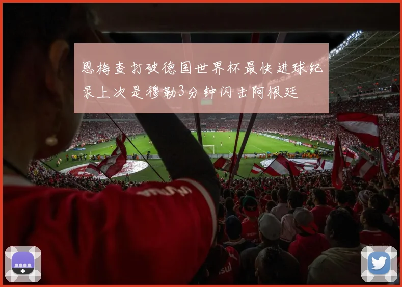 恩梅查打破德国世界杯最快进球纪录上次是穆勒3分钟闪击阿根廷