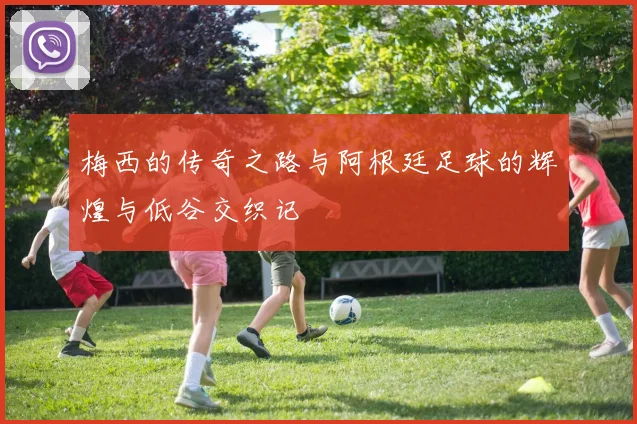 梅西的传奇之路与阿根廷足球的辉煌与低谷交织记