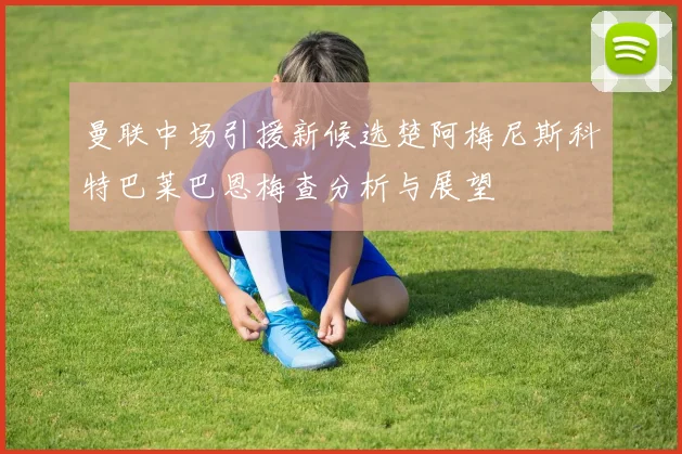 曼联中场引援新候选楚阿梅尼斯科特巴莱巴恩梅查分析与展望
