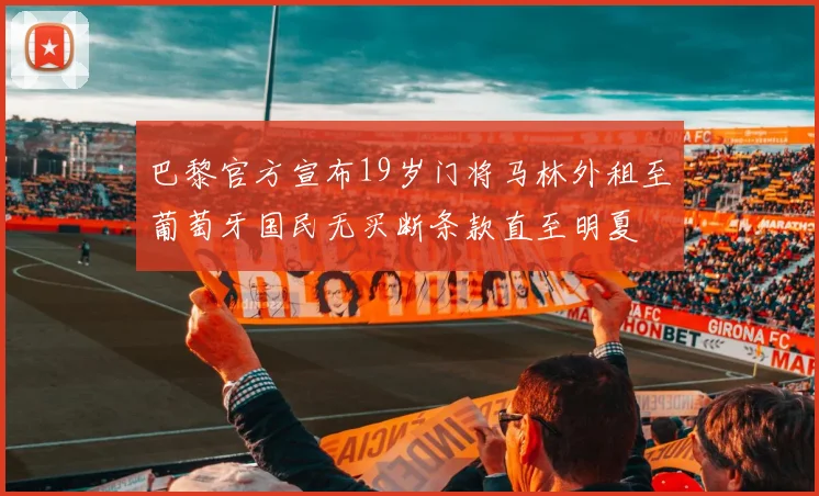 巴黎官方宣布19岁门将马林外租至葡萄牙国民无买断条款直至明夏