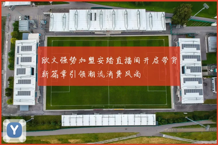 欧文强势加盟安踏直播间开启带货新篇章引领潮流消费风尚