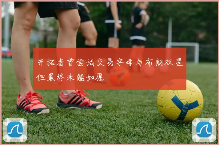 开拓者曾尝试交易字母与布朗双星但最终未能如愿
