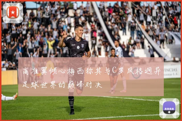 高准翼倾心梅西称其与C罗风格迥异足球世界的巅峰对决