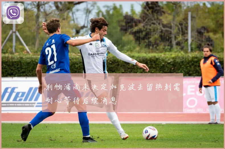 利物浦尚未决定加克波去留热刺需耐心等待后续消息