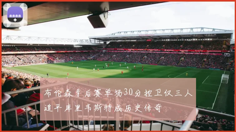 布伦森季后赛单场30分控卫仅三人追平库里韦斯特成历史传奇