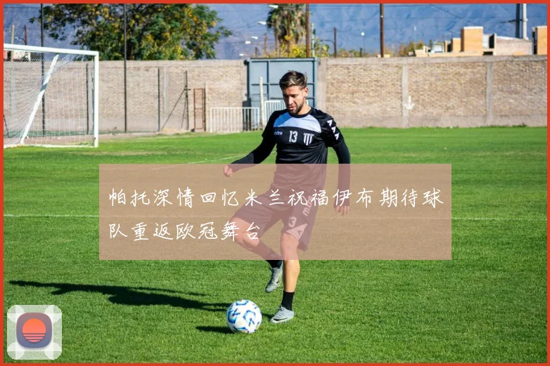 帕托深情回忆米兰祝福伊布期待球队重返欧冠舞台