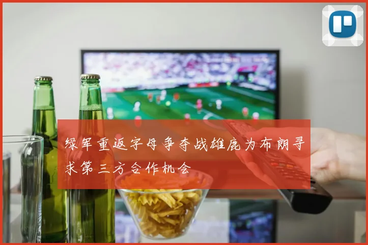 绿军重返字母争夺战雄鹿为布朗寻求第三方合作机会