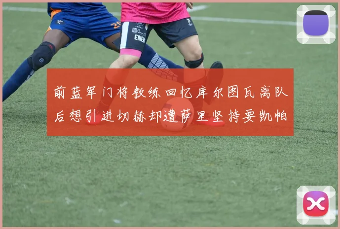 前蓝军门将教练回忆库尔图瓦离队后想引进切赫却遭萨里坚持要凯帕